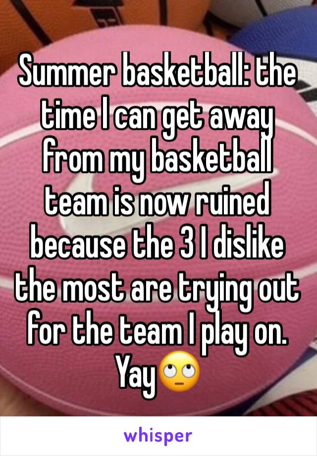 Summer basketball: the time I can get away from my basketball team is now ruined because the 3 I dislike the most are trying out for the team I play on. Yay🙄