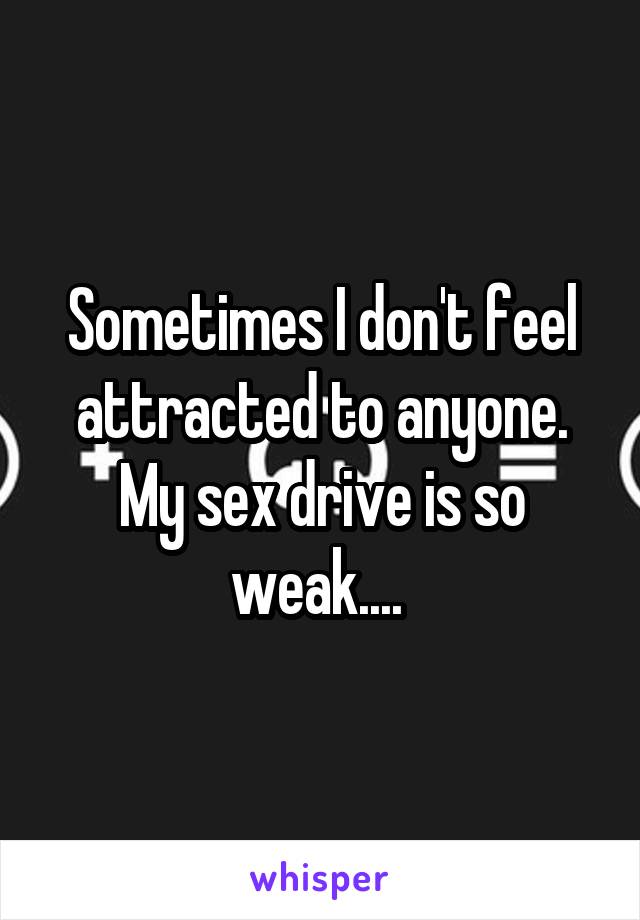 Sometimes I don't feel attracted to anyone. My sex drive is so weak.... 