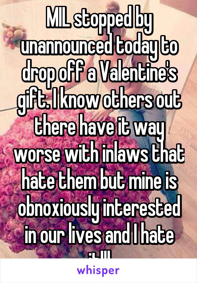 MIL stopped by unannounced today to drop off a Valentine's gift. I know others out there have it way worse with inlaws that hate them but mine is obnoxiously interested in our lives and I hate it!!!