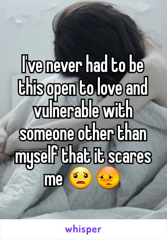 I've never had to be this open to love and vulnerable with someone other than myself that it scares me 😦😳