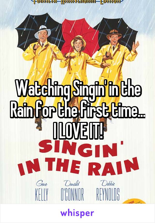 Watching Singin' in the Rain for the first time...
I LOVE IT!