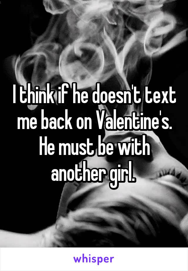 I think if he doesn't text me back on Valentine's. He must be with another girl. 