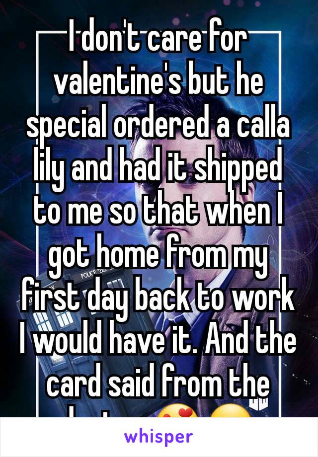 I don't care for valentine's but he special ordered a calla lily and had it shipped to me so that when I got home from my first day back to work I would have it. And the card said from the doctor 😍😏