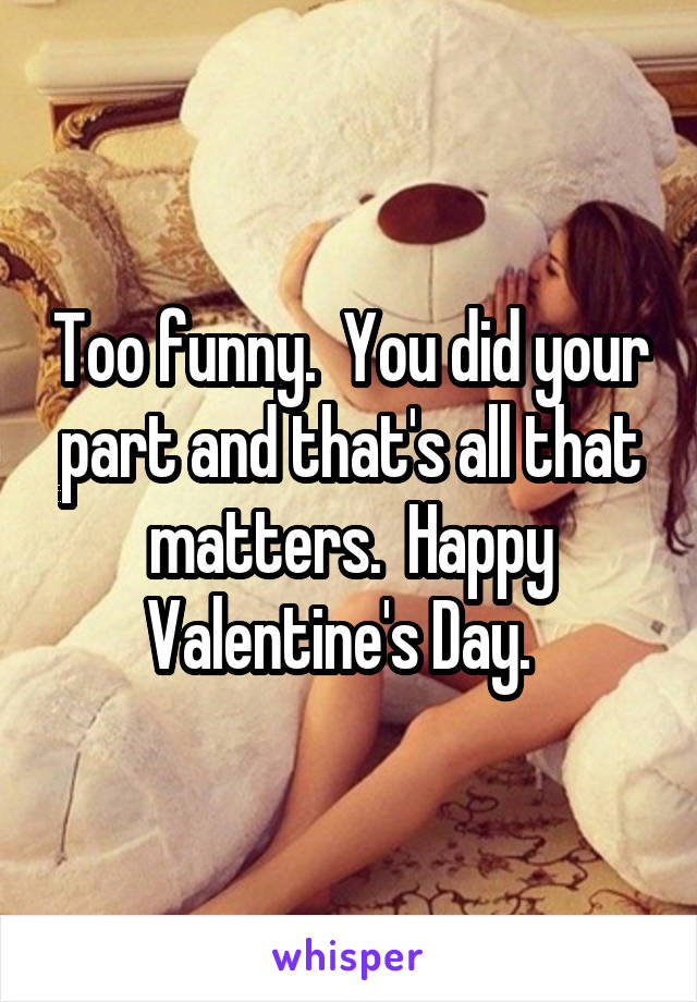 Too funny.  You did your part and that's all that matters.  Happy Valentine's Day.  