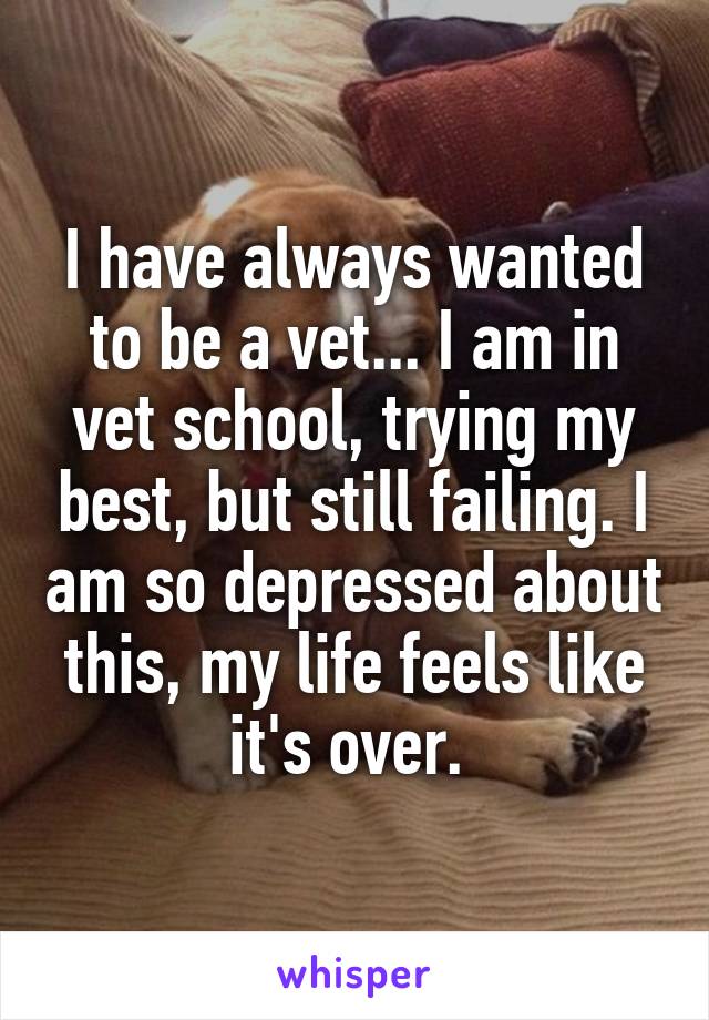 I have always wanted to be a vet... I am in vet school, trying my best, but still failing. I am so depressed about this, my life feels like it's over. 