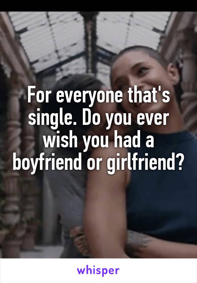 For everyone that's single. Do you ever wish you had a boyfriend or girlfriend? 