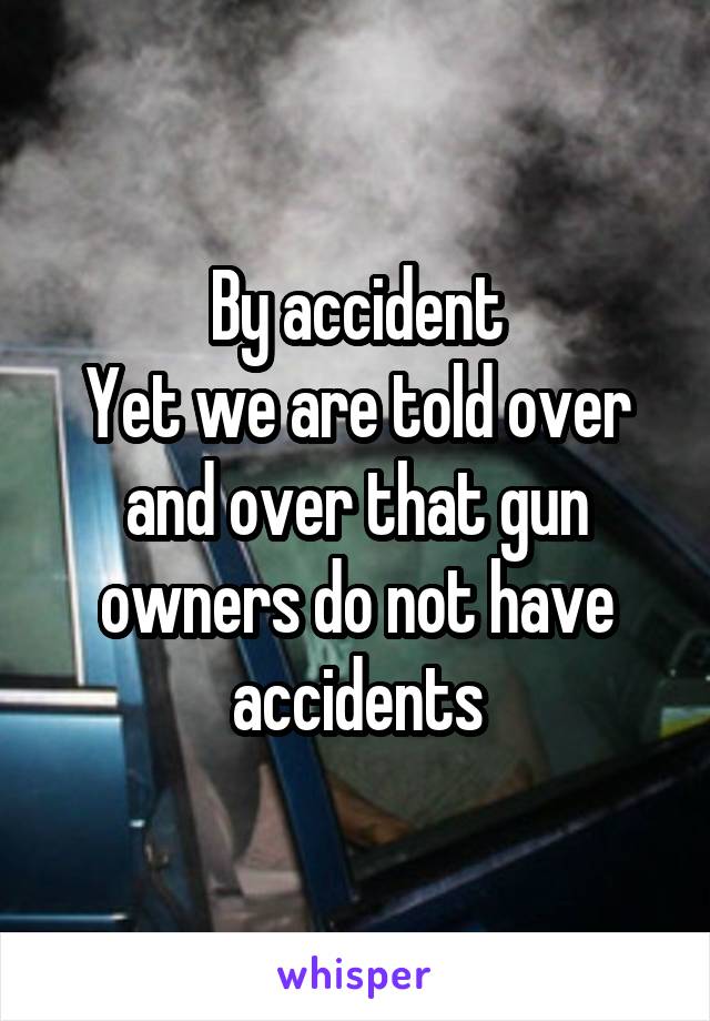 By accident
Yet we are told over and over that gun owners do not have accidents