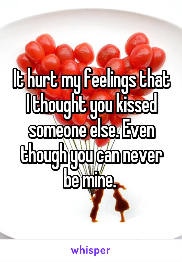 It hurt my feelings that I thought you kissed someone else. Even though you can never be mine. 