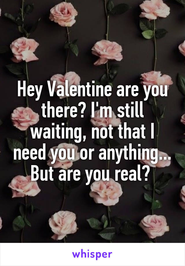 Hey Valentine are you there? I'm still waiting, not that I need you or anything... But are you real? 