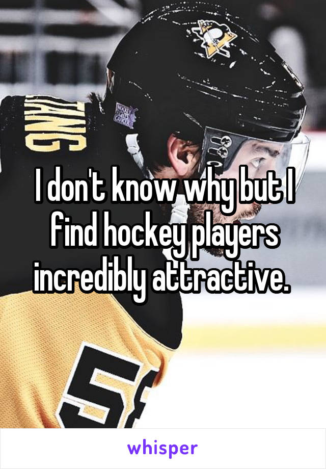 I don't know why but I find hockey players incredibly attractive. 