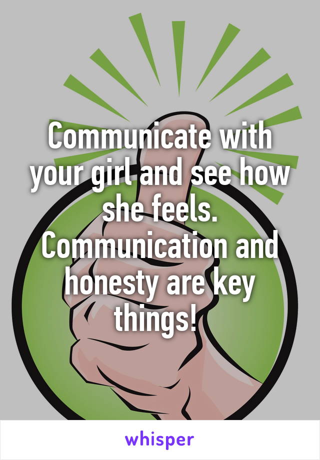 Communicate with your girl and see how she feels. Communication and honesty are key things! 