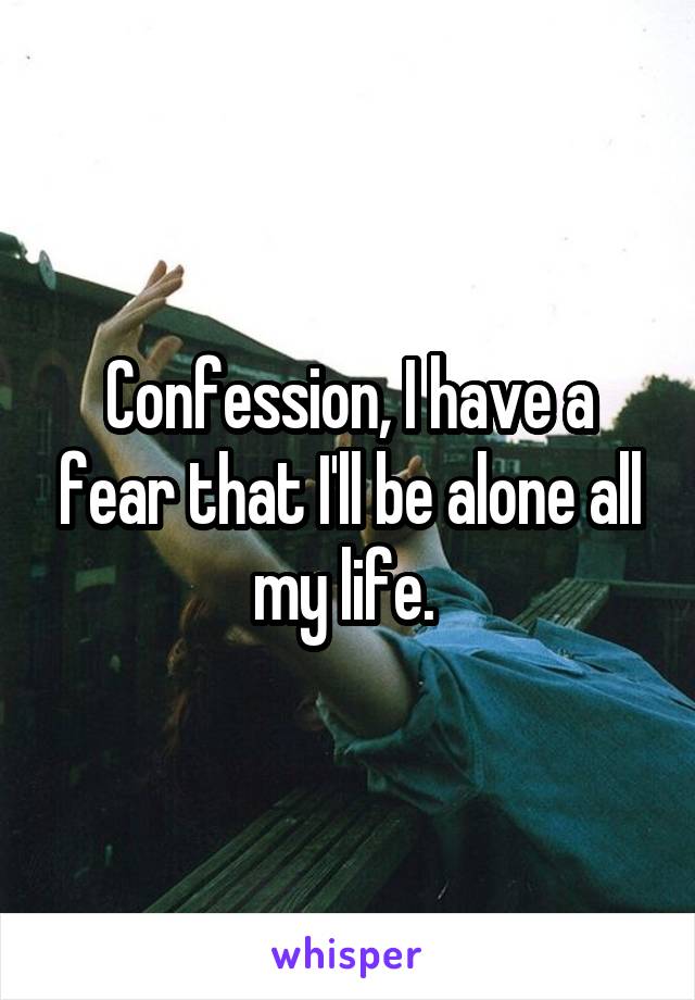 Confession, I have a fear that I'll be alone all my life. 