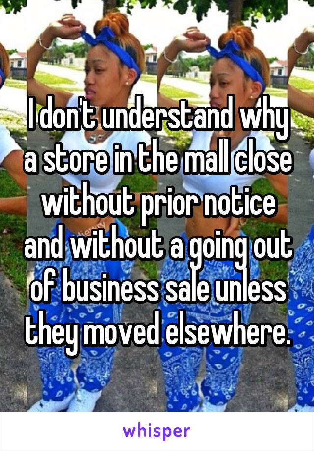 I don't understand why a store in the mall close without prior notice and without a going out of business sale unless they moved elsewhere.