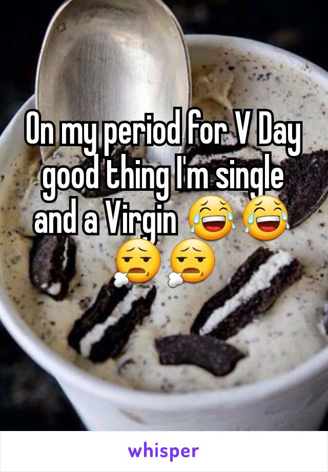 On my period for V Day good thing I'm single and a Virgin 😂😂😧😧