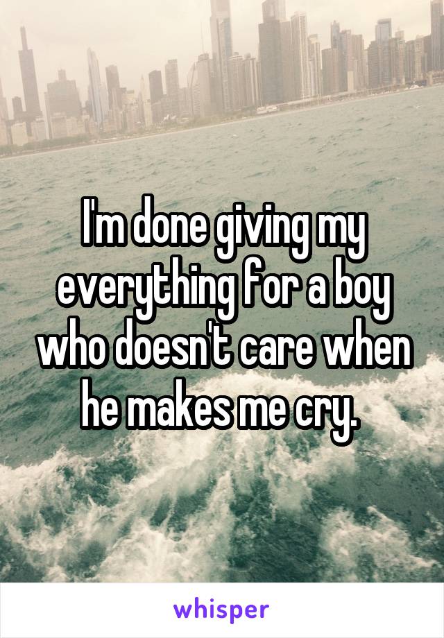 I'm done giving my everything for a boy who doesn't care when he makes me cry. 