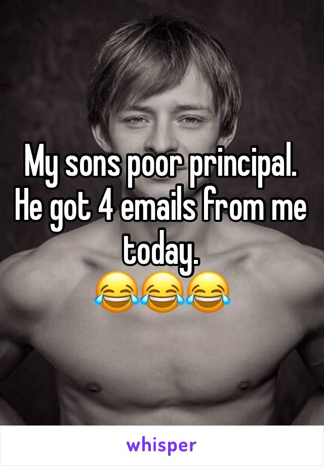 My sons poor principal. He got 4 emails from me today. 
😂😂😂