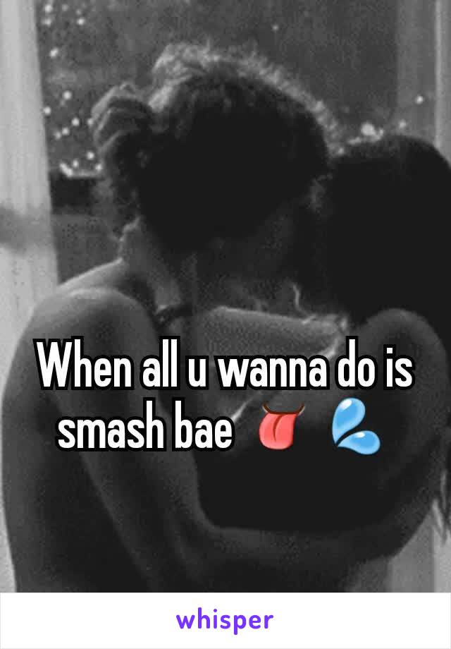 When all u wanna do is smash bae 👅💦