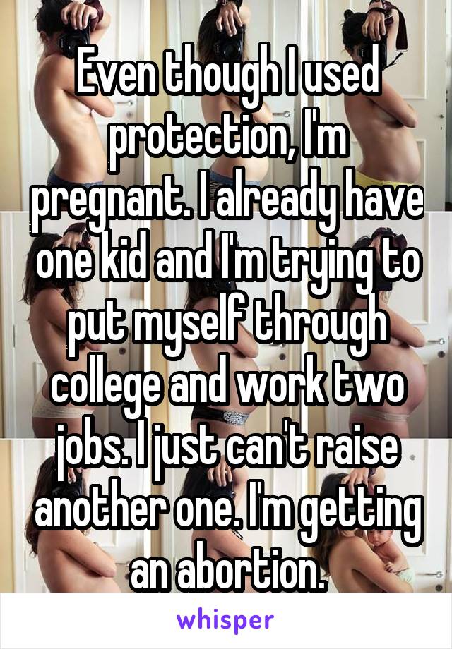 Even though I used protection, I'm pregnant. I already have one kid and I'm trying to put myself through college and work two jobs. I just can't raise another one. I'm getting an abortion.