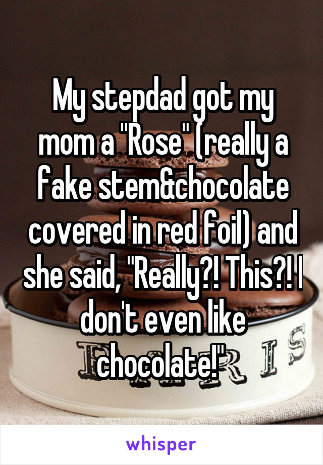 My stepdad got my mom a "Rose" (really a fake stem&chocolate covered in red foil) and she said, "Really?! This?! I don't even like chocolate!" 