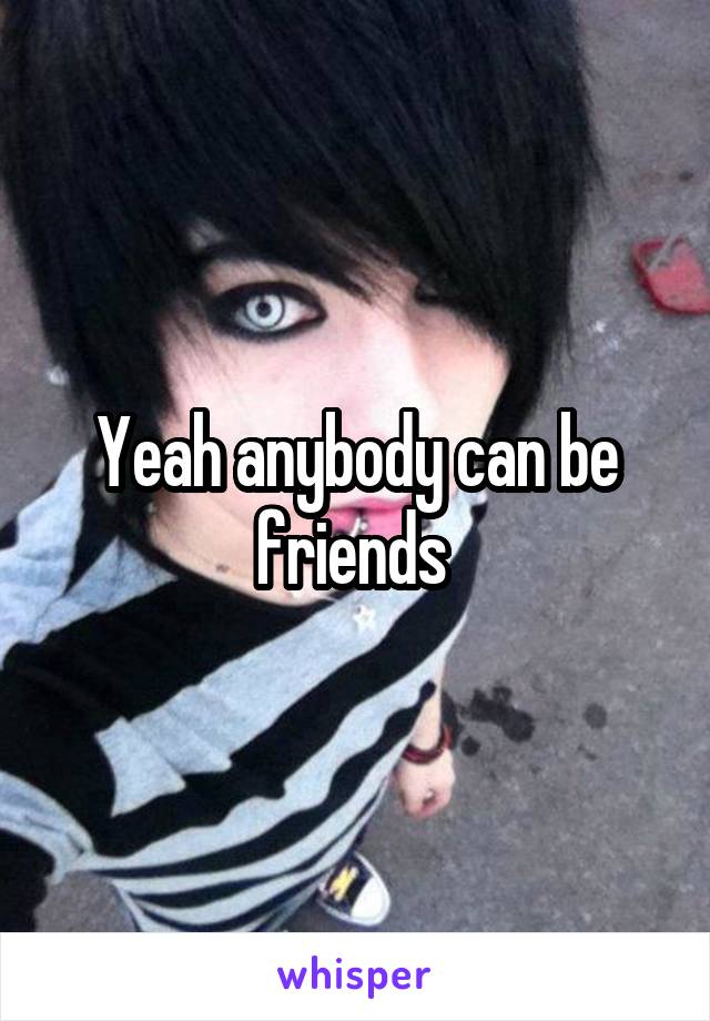 Yeah anybody can be friends 