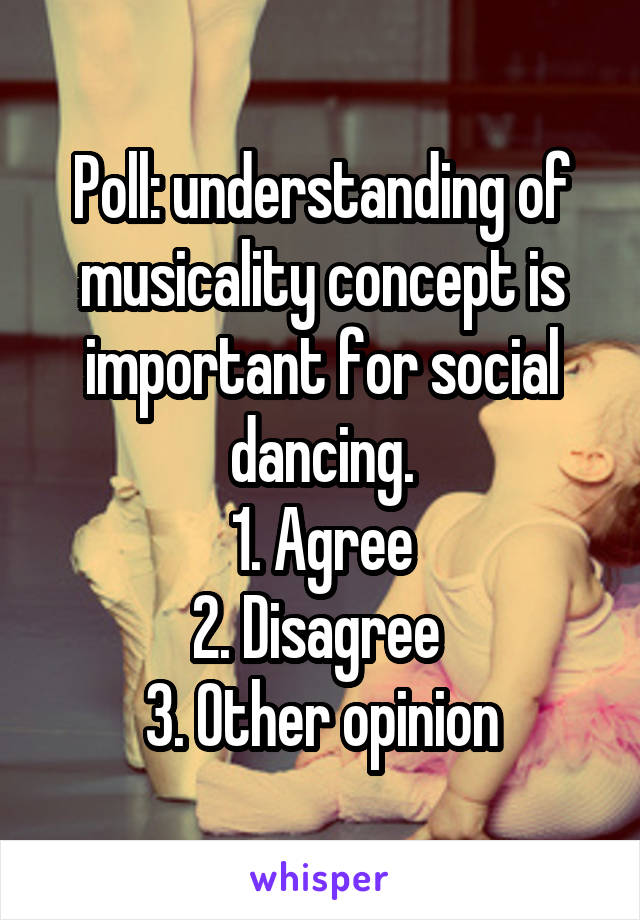 Poll: understanding of musicality concept is important for social dancing.
1. Agree
2. Disagree 
3. Other opinion