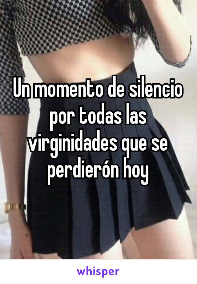 Un momento de silencio por todas las virginidades que se perdierón hoy