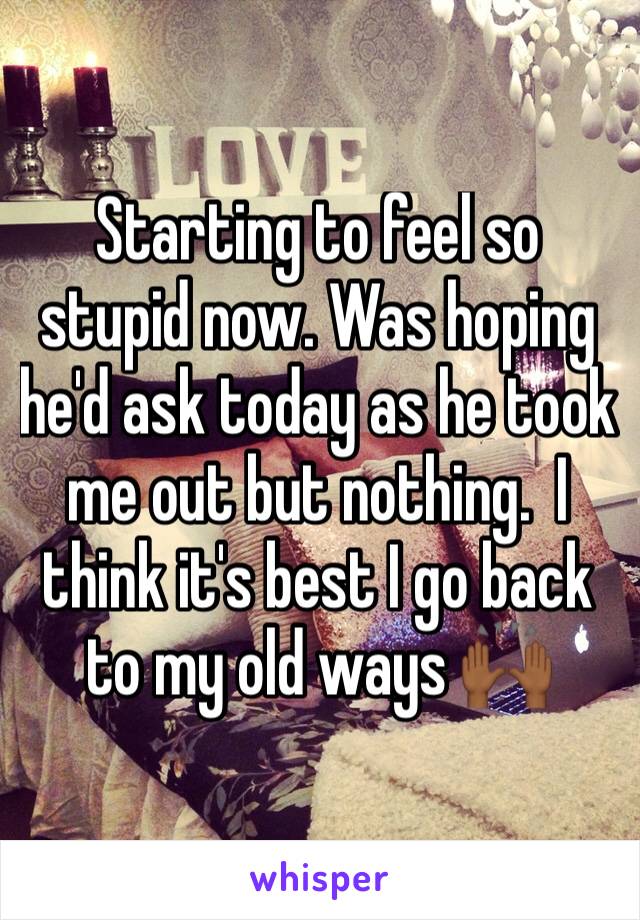 Starting to feel so stupid now. Was hoping he'd ask today as he took me out but nothing.  I think it's best I go back to my old ways 🙌🏾