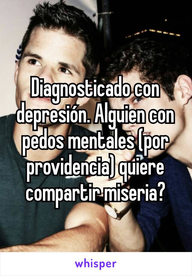 Diagnosticado con depresión. Alguien con pedos mentales (por providencia) quiere compartir miseria?