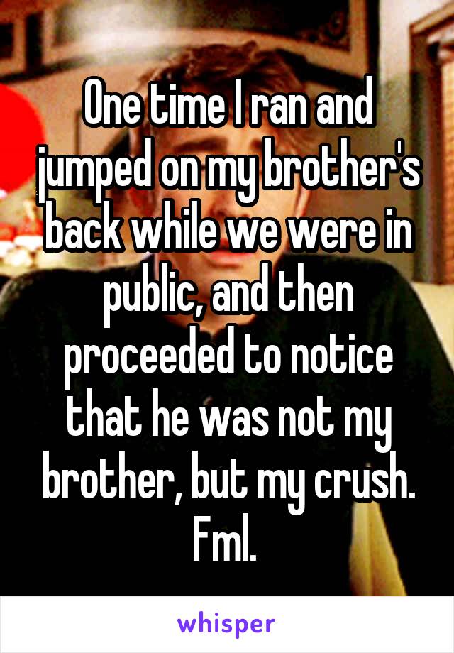 One time I ran and jumped on my brother's back while we were in public, and then proceeded to notice that he was not my brother, but my crush. Fml. 