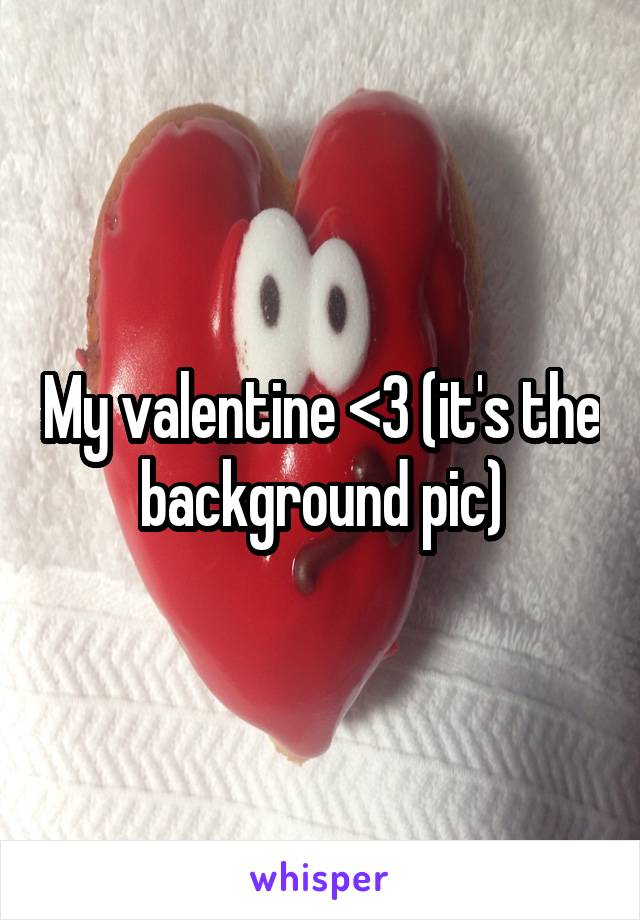 My valentine <3 (it's the background pic)