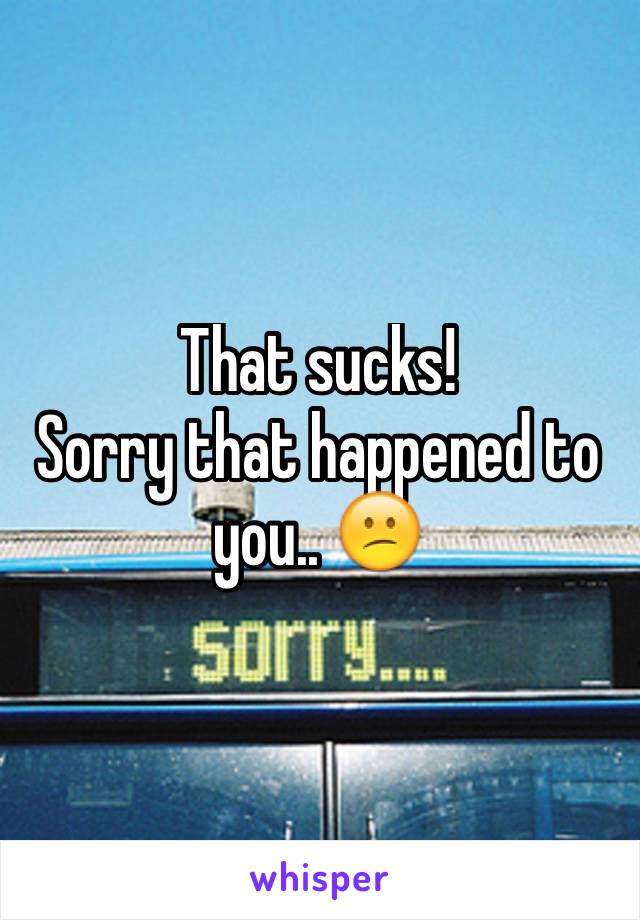 That sucks!
Sorry that happened to you.. 😕