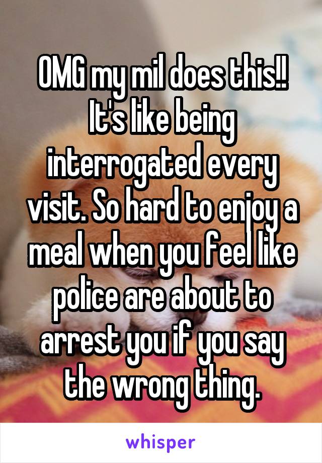 OMG my mil does this!! It's like being interrogated every visit. So hard to enjoy a meal when you feel like police are about to arrest you if you say the wrong thing.