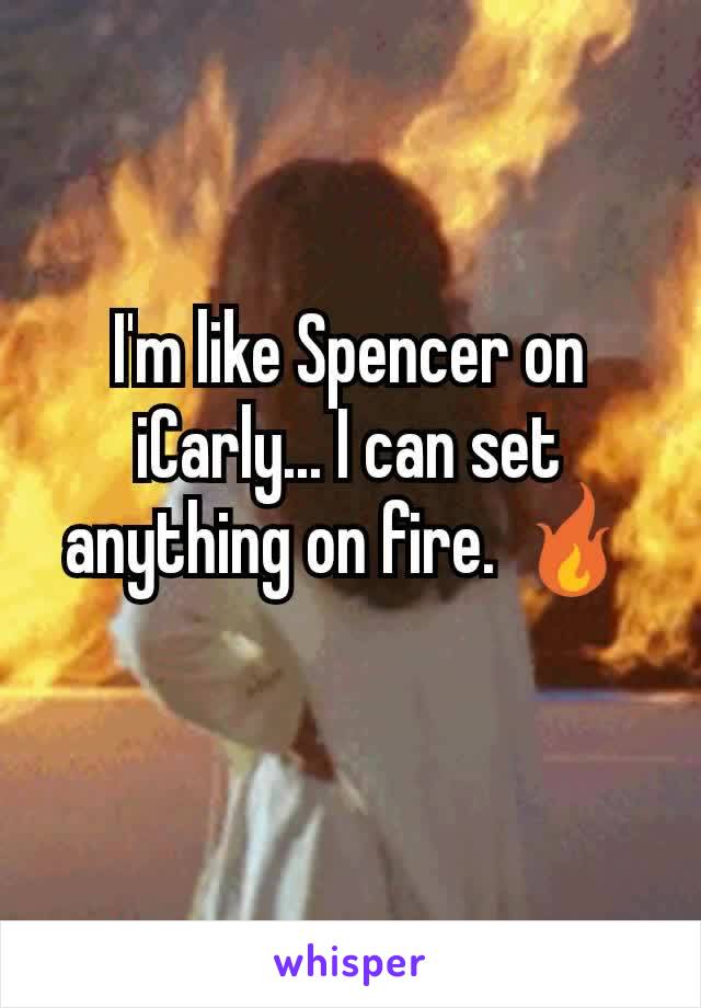 I'm like Spencer on iCarly... I can set anything on fire. 🔥