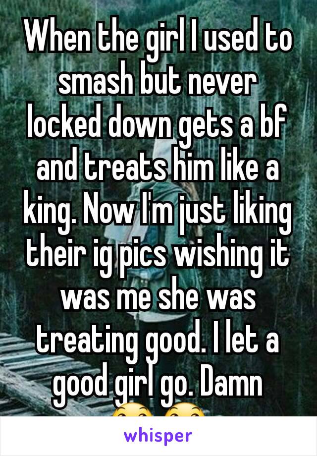 When the girl I used to smash but never locked down gets a bf and treats him like a king. Now I'm just liking their ig pics wishing it was me she was treating good. I let a good girl go. Damn
😞😞