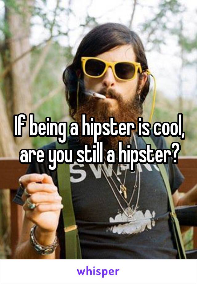 If being a hipster is cool, are you still a hipster?