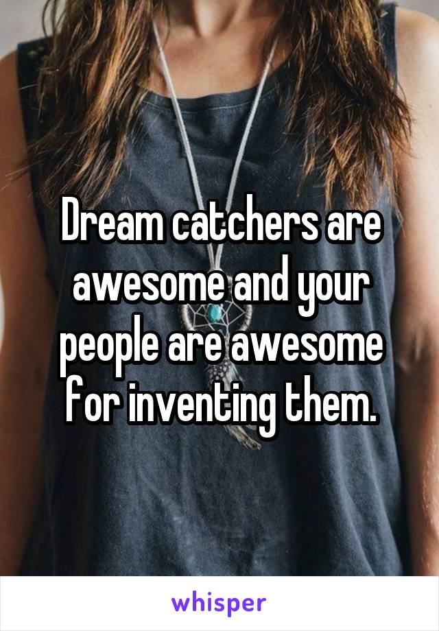 Dream catchers are awesome and your people are awesome for inventing them.