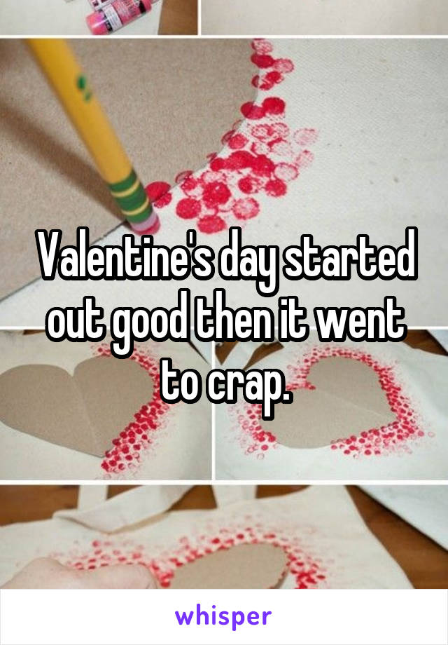 Valentine's day started out good then it went to crap.