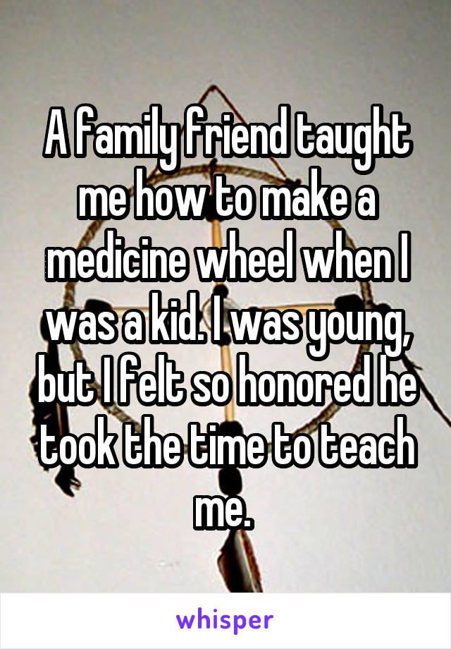 A family friend taught me how to make a medicine wheel when I was a kid. I was young, but I felt so honored he took the time to teach me. 