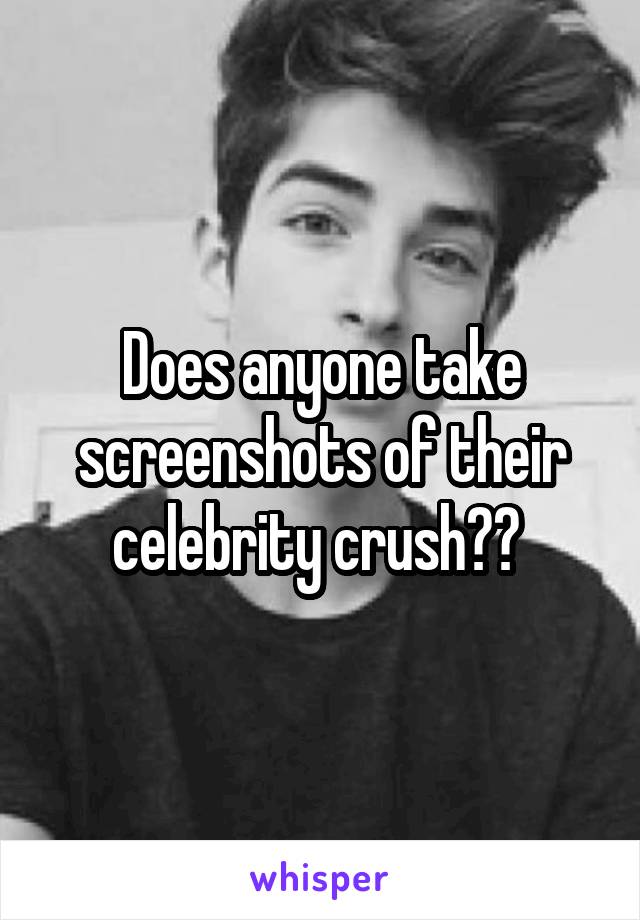 Does anyone take screenshots of their celebrity crush?? 