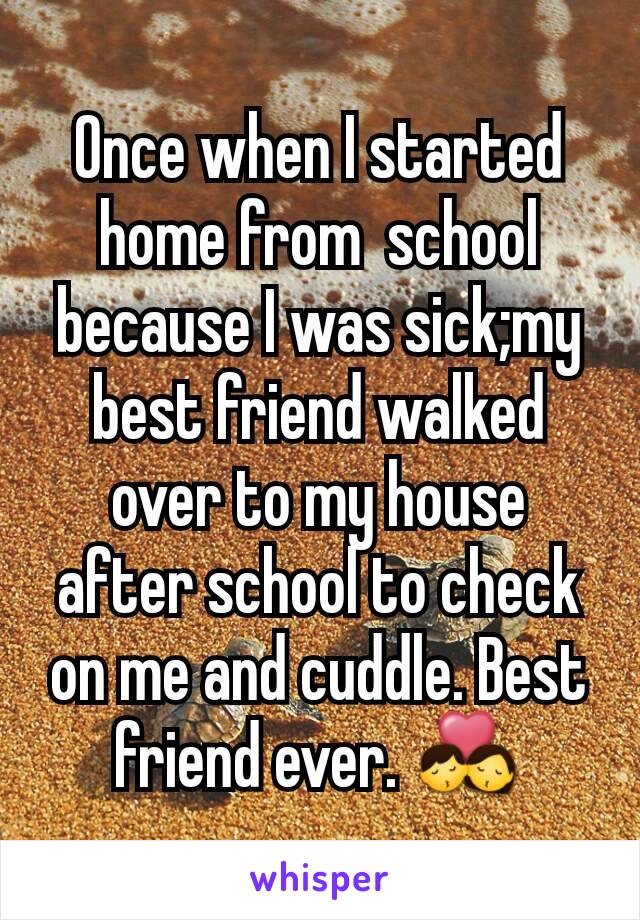 Once when I started home from  school because I was sick;my best friend walked over to my house after school to check on me and cuddle. Best friend ever. 💏