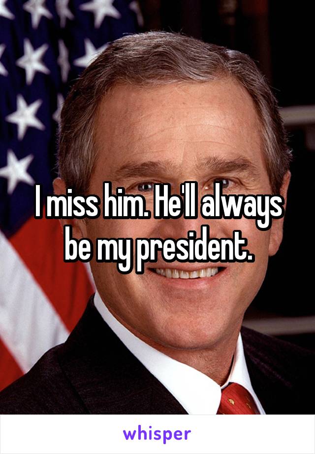 I miss him. He'll always be my president.