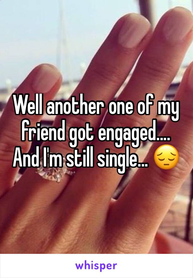 Well another one of my friend got engaged....
And I'm still single... 😔