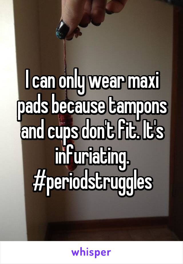 I can only wear maxi pads because tampons and cups don't fit. It's infuriating. #periodstruggles