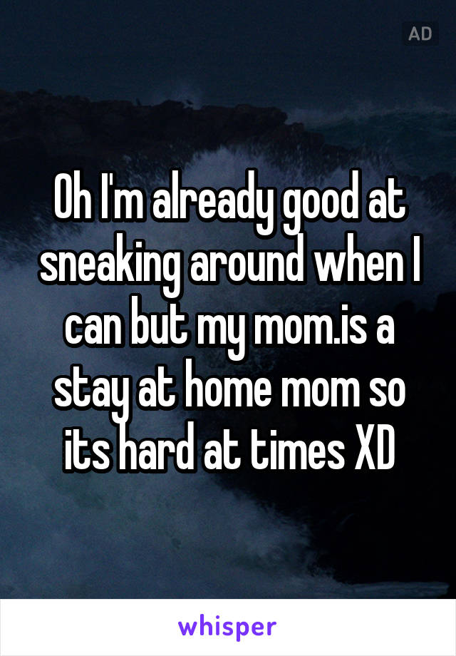 Oh I'm already good at sneaking around when I can but my mom.is a stay at home mom so its hard at times XD