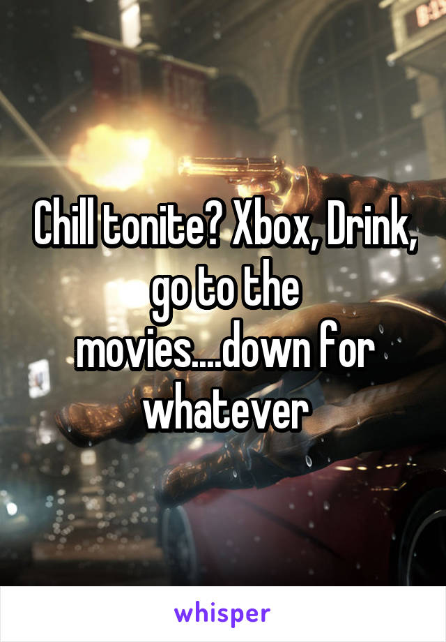 Chill tonite? Xbox, Drink, go to the movies....down for whatever