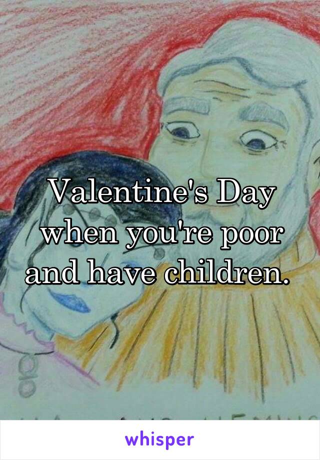 Valentine's Day when you're poor and have children. 