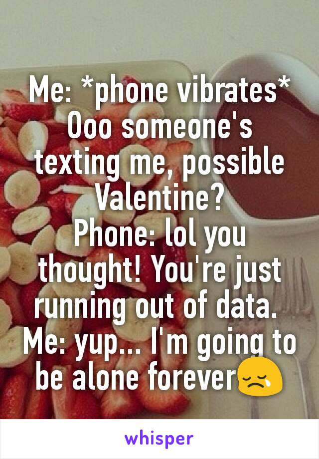 Me: *phone vibrates* Ooo someone's texting me, possible Valentine?
Phone: lol you thought! You're just running out of data. 
Me: yup... I'm going to be alone forever😢