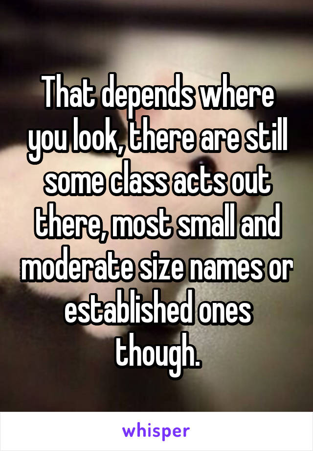 That depends where you look, there are still some class acts out there, most small and moderate size names or established ones though.