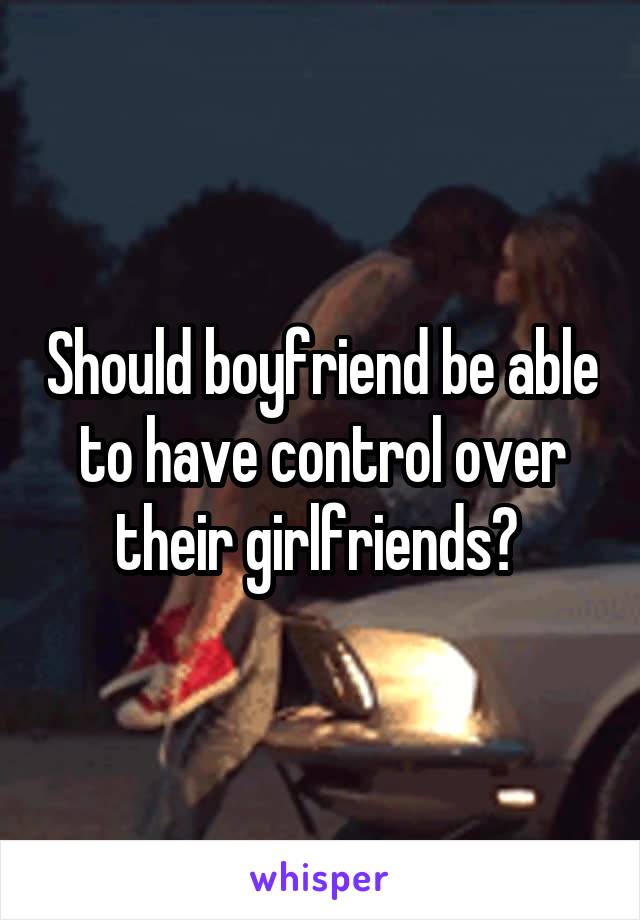 Should boyfriend be able to have control over their girlfriends? 