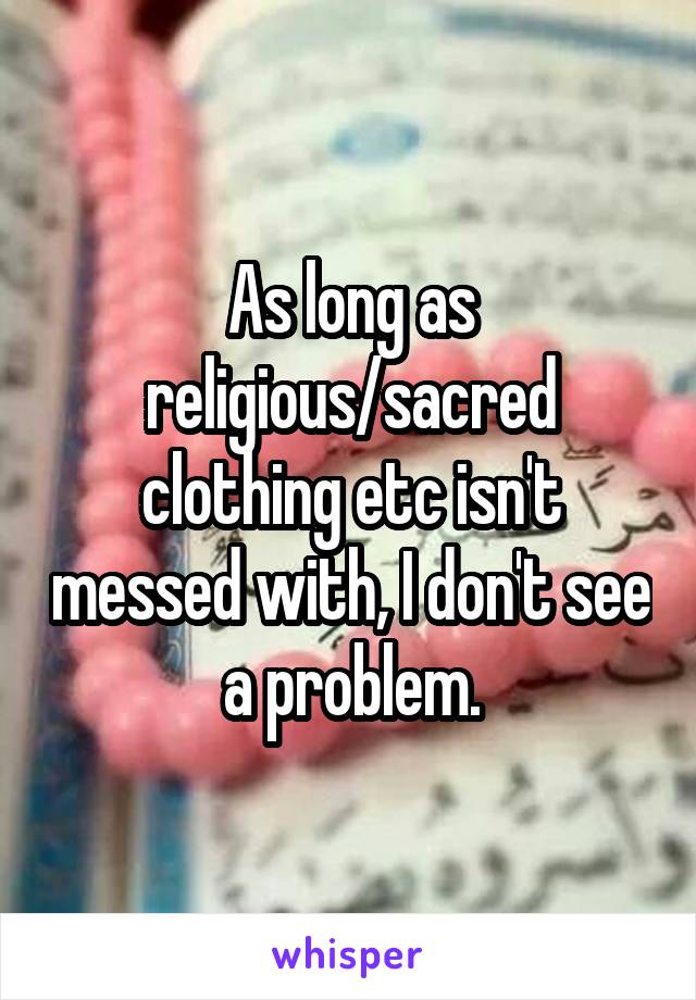 As long as religious/sacred clothing etc isn't messed with, I don't see a problem.